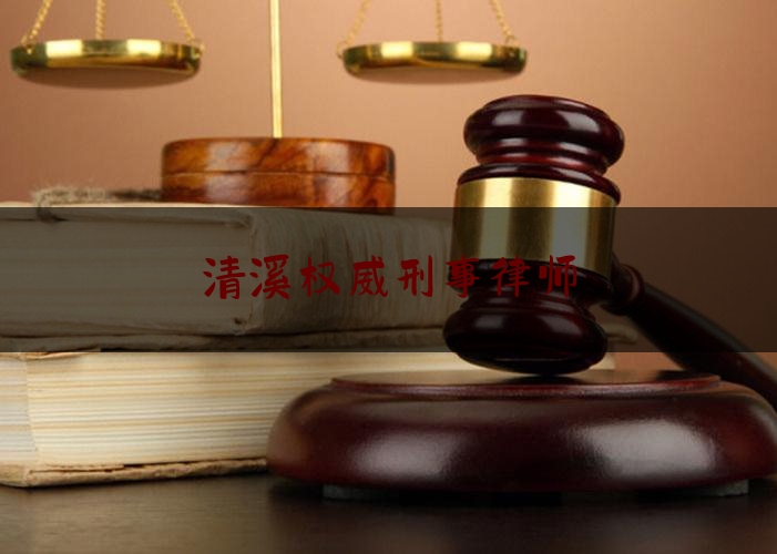 清溪权威刑事律师（清溪权威刑事律师有哪些）