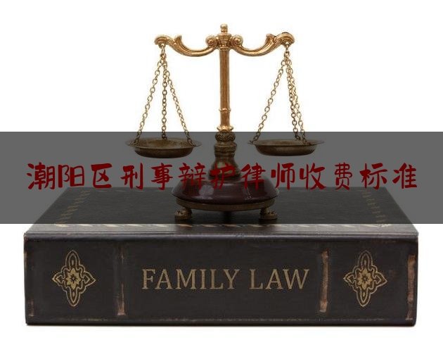 潮阳区刑事辩护律师收费标准（潮阳区刑事辩护律师收费标准表）