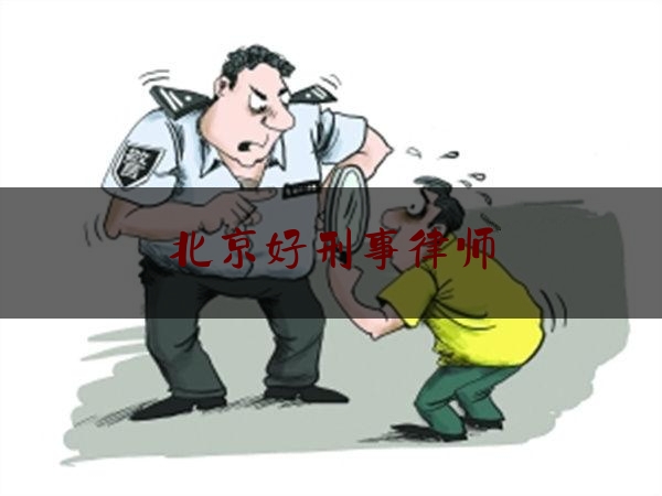 北京好刑事律师（北京刑事律师收费价目表）
