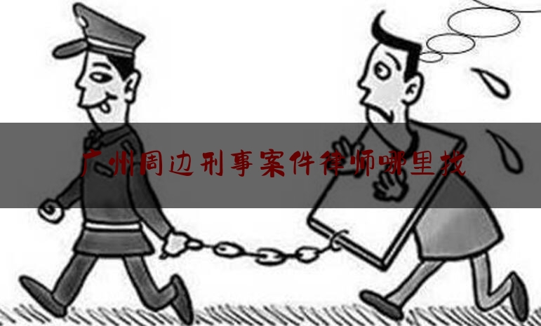 广州周边刑事案件律师哪里找（广州刑事案律师排行）