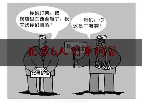 北京6人刑事拘留（北京6人刑事拘留多久）