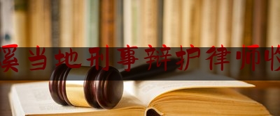 本溪当地刑事辩护律师收费（刑事律师辩护多少钱）