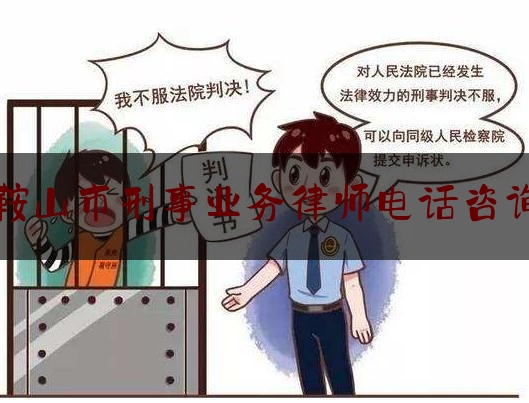 鞍山市刑事业务律师电话咨询（鞍山律师事务所免费咨询电话）