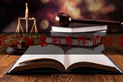 武汉知名刑事律师排名（武汉知名刑事律师排名前十）