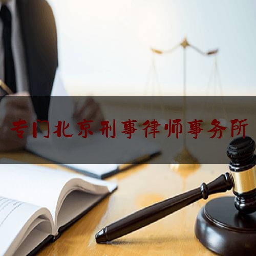 专门北京刑事律师事务所（北京刑事律师事务所著名）