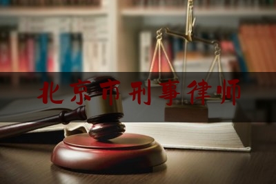 北京市刑事律师（北京市刑事律师辩护）