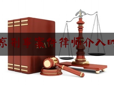 北京刑事案件律师介入时间（北京刑事案件律师介入时间多长）