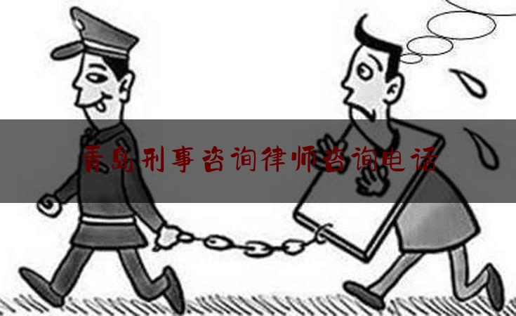 青岛刑事咨询律师咨询电话（青岛刑事案件律师电话）