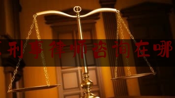 北京刑事律师咨询在哪能看（找北京刑事律师咨询）