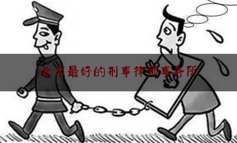 北京最好的刑事律师事务所（北京市哪家好刑事律师事务所）