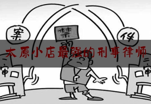 太原小店最强的刑事律师（太原刑事案件律师排名）
