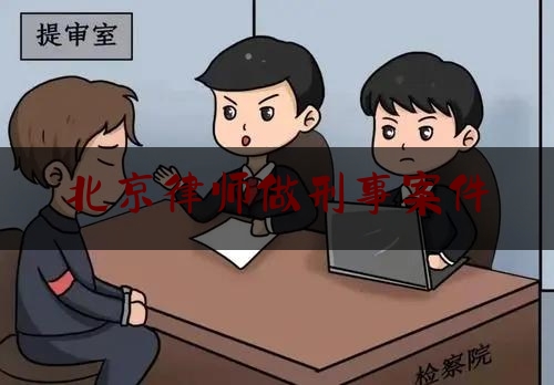 北京律师做刑事案件（北京律师 刑事案件）