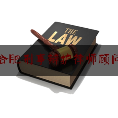 合肥刑事辩护律师顾问（合肥刑事案件辩护律师）