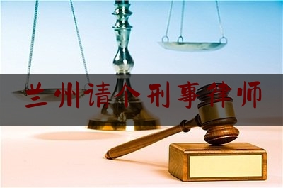 兰州请个刑事律师(找兰州的刑事律师)