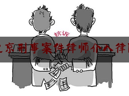 北京刑事案件律师介入律所（北京刑事案件律师咨询）