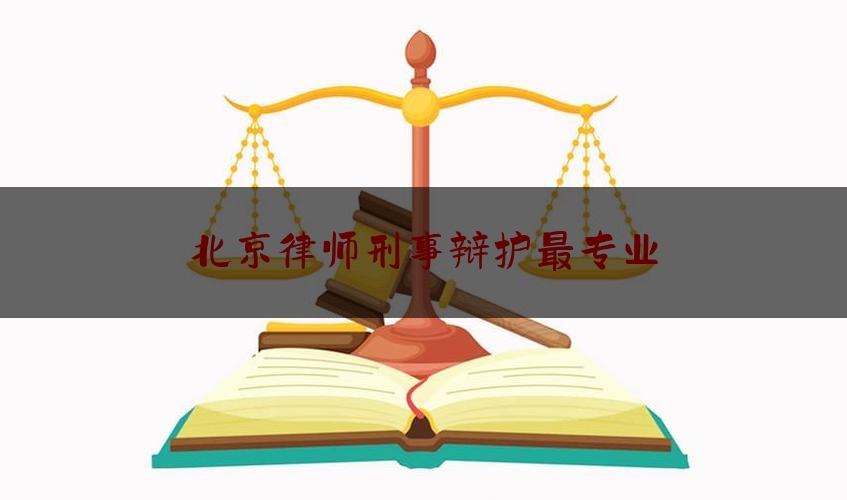 北京律师刑事辩护最专业（北京刑辩好律师）