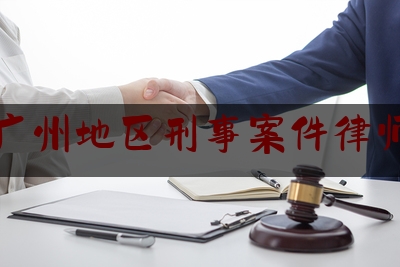 广州地区刑事案件律师（广州地区刑事案件律师名单）