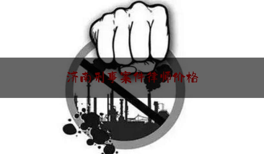 济南刑事案件律师价格（济南刑事律师团队哪家好）