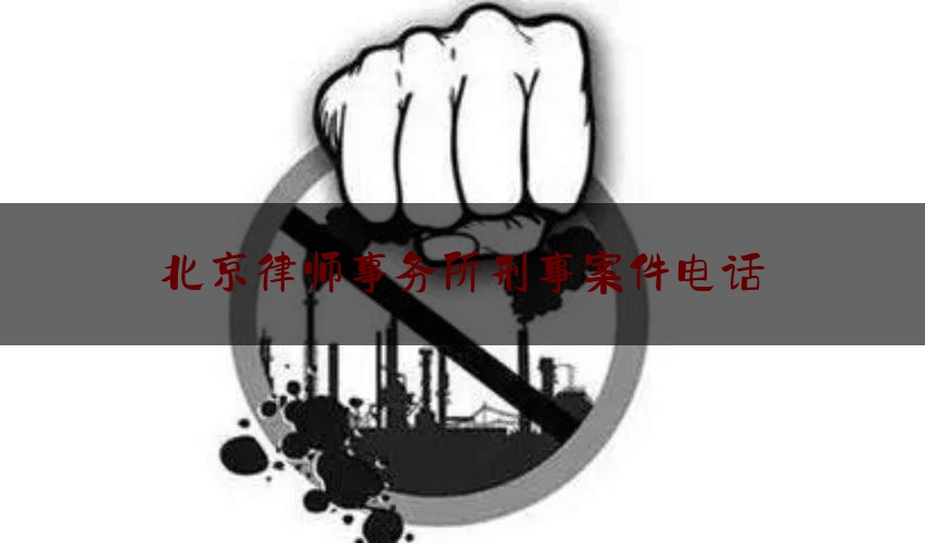 北京律师事务所刑事案件电话（北京律师事务所刑事案件收费标准）