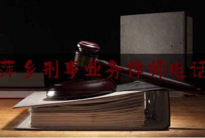 江西萍乡刑事业务律师电话咨询（萍乡市律师事务所电话）