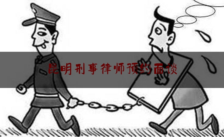 昆明刑事律师预约面谈（昆明刑事律师）