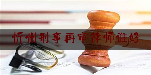 忻州刑事再审律师谁好（刑事再审律师是代理人还是辩护人）