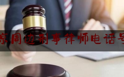 北京周边刑事律师电话号码（北京刑事律师电话咨询）