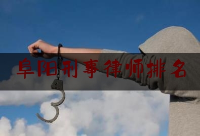 阜阳刑事律师排名（阜阳刑事律师排名榜）