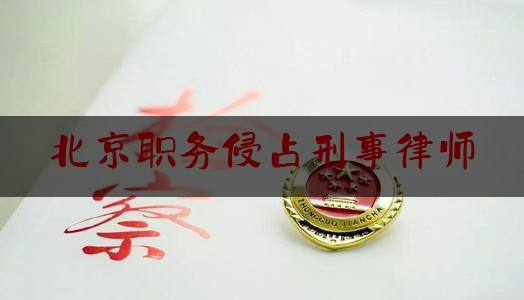 北京职务侵占刑事律师（北京知名职务侵占律师）