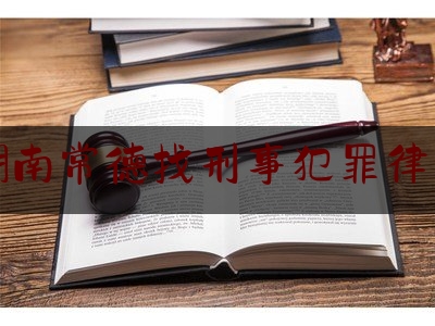 湖南常德找刑事犯罪律师（湖南常德律师咨询）