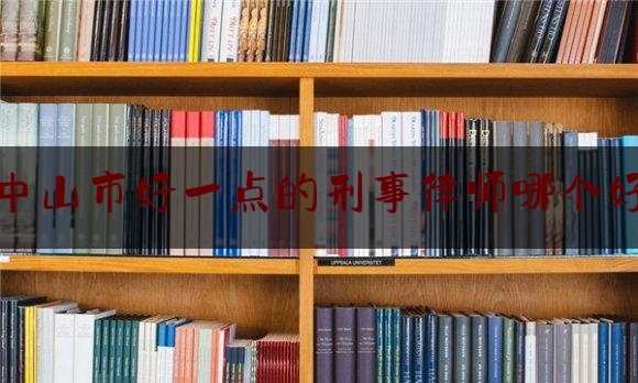 中山市好一点的刑事律师哪个好（中山刑事律师咨询公司）