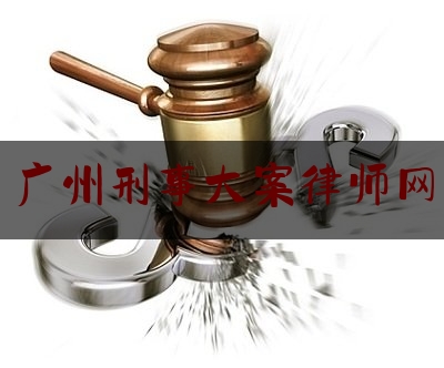 广州刑事大案律师网（广州刑事大案律师网官网）