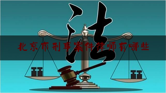 北京市刑事案件律师有哪些（北京市刑事律师事务所排行榜）