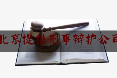 北京提供刑事辩护公司（北京刑事辩护案件律师咨询）