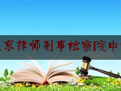 北京律师刑事检察院申诉（北京律师刑事检察院申诉流程）