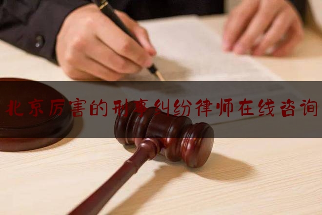 北京厉害的刑事纠纷律师在线咨询（北京刑事案件权威律师）