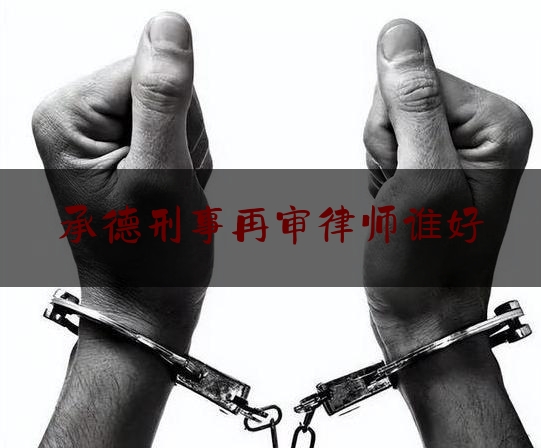 承德刑事再审律师谁好（承德刑事律师排名榜）