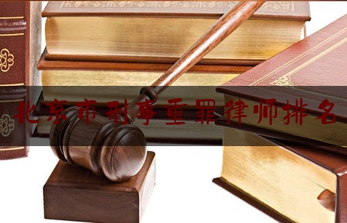 北京市刑事重罪律师排名（北京著名刑事律师排名）