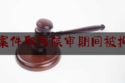 给你们科普一下刑事案件取保候审期间被拘留过,在取保候审期间