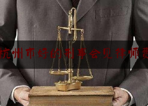杭州市好的刑事会见律师费（杭州刑事犯罪辩护律师）