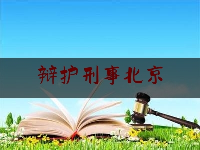 辩护刑事北京（北京刑事案辩护律师）