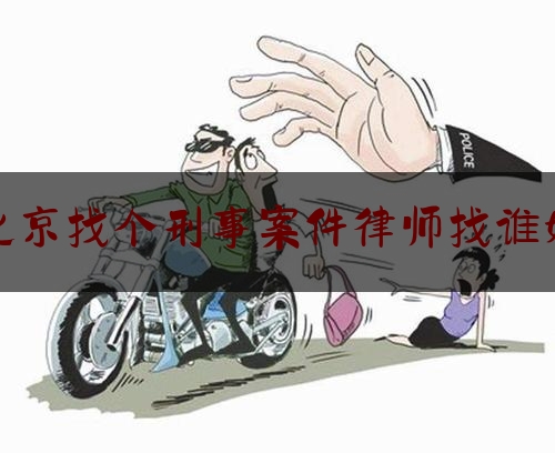 北京找个刑事案件律师找谁好（北京一般找个刑事案件律师多少钱）