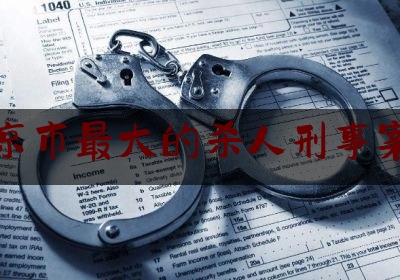 北京市最大的杀人刑事案件（北京重大凶杀案）