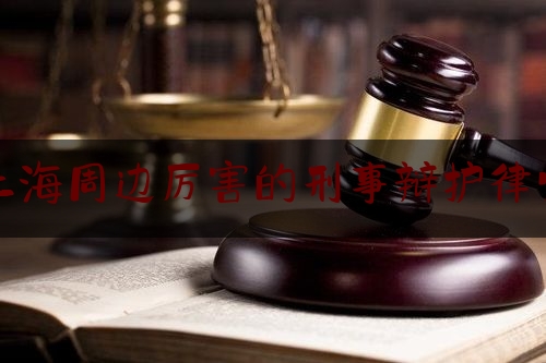上海周边厉害的刑事辩护律师（上海专门做刑事辩护的律师事务所）