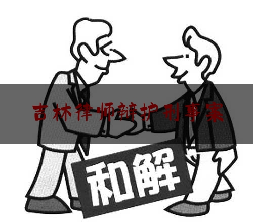 吉林律师辩护刑事案（吉林刑事案件律师事务所）