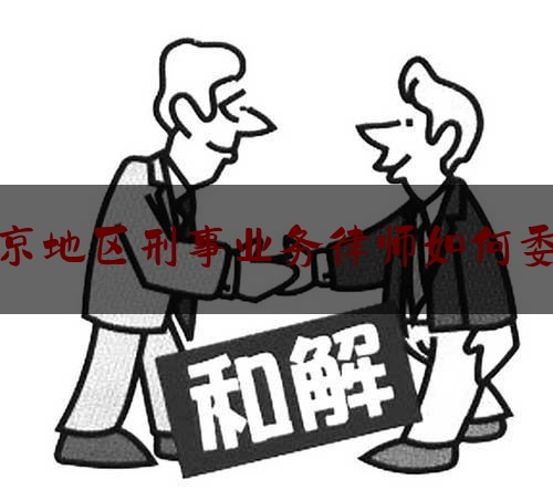 南京地区刑事业务律师如何委托（南京刑事律师诉讼）