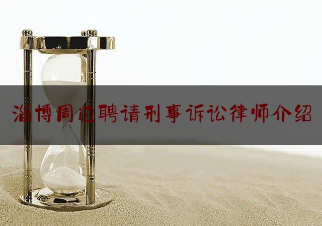 淄博周边聘请刑事诉讼律师介绍（淄博刑事律师免费咨询电话）