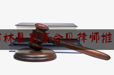 石林县刑事会见律师推荐（律师刑事会见需要做的准备工作）