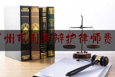 广州市刑事辩护律师费用（广州刑事律师收费如何）