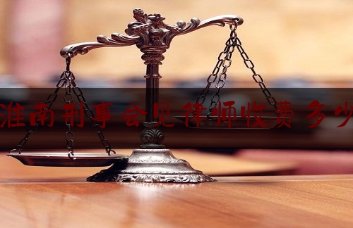 淮南刑事会见律师收费多少（刑事案件律师会见请律师带话都带些什么）